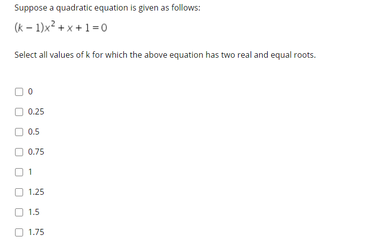 Suppose a quadratic equation is given as follows:
(k – 1)x² + x + 1 =0
Select all values of k for which the above equation has two real and equal roots.
0.25
0.5
0.75
1.25
1.5
1.75
