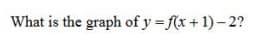 What is the graph of y = f(x+ 1)- 2?
