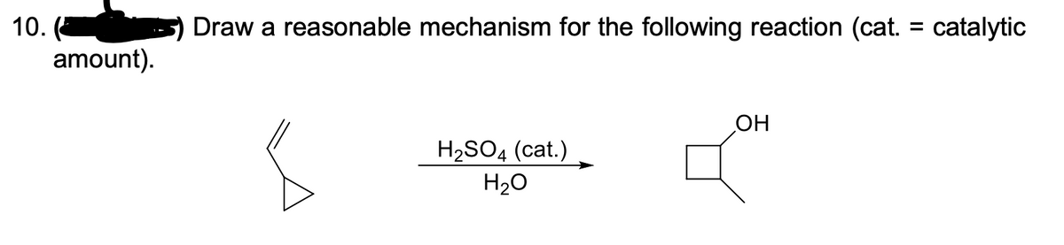 10.
Draw a reasonable mechanism for the following reaction (cat. = catalytic
amount).
OH
H2SO4 (cat.)
H20
