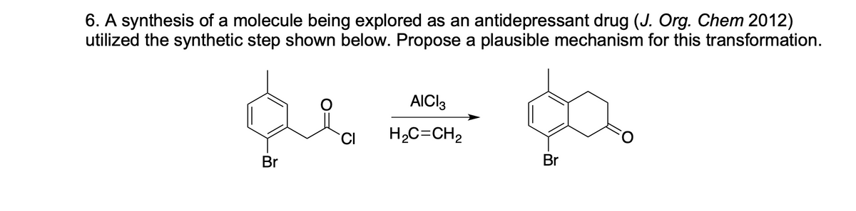 6. A synthesis of a molecule being explored as an antidepressant drug (J. Org. Chem 2012)
utilized the synthetic step shown below. Propose a plausible mechanism for this transformation.
AICI3
H,C=CH,
Br
Br
