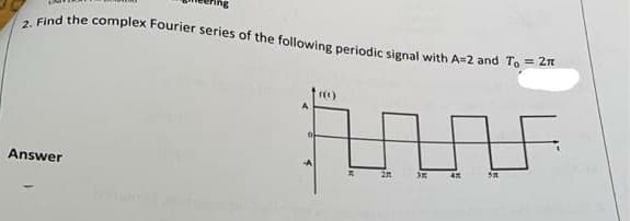 2. Find the complex Fourier series of the following periodic signal with A=2 and To = 2n
Answer
