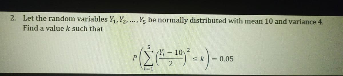 2. Let the random variables Y, Y,, ...,Y, be normally distributed with mean 10 and variance 4.
Find a valuek such that
Σ
;- 10 2
<k = 0.05
%3D1
