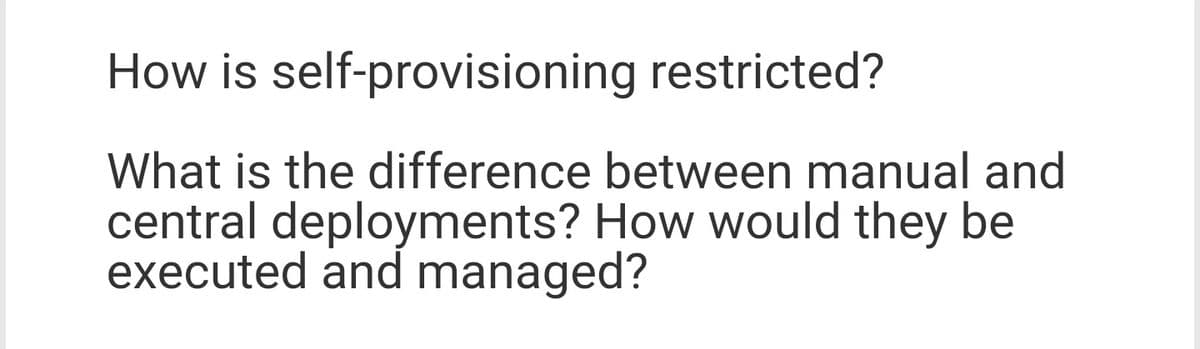 How is self-provisioning restricted?
What is the difference between manual and
central deployments? How would they be
executed and managed?
