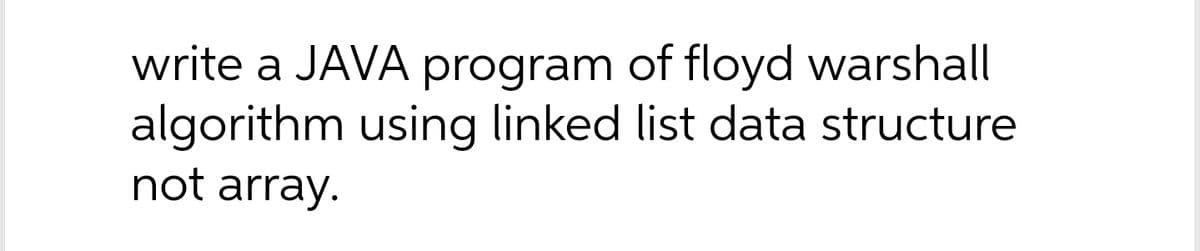 write a JAVA program of floyd warshall
algorithm using linked list data structure
not array.
