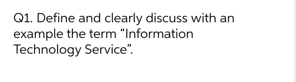 Q1. Define and clearly discuss with an
example the term "Information
Technology Service".
