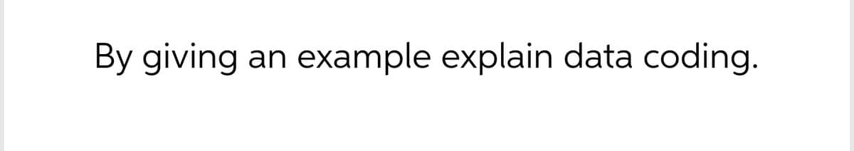 By giving an example explain data coding.
