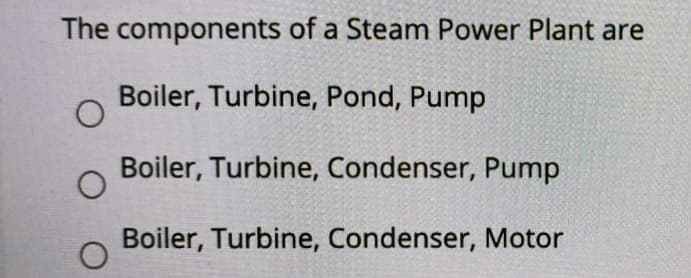 The components of a Steam Power Plant are
Boiler, Turbine, Pond, Pump
Boiler, Turbine, Condenser, Pump
Boiler, Turbine, Condenser, Motor
