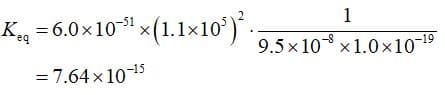 K = 6.0x101 x(1.1×10°).
-51
eq
9.5 x 10 x1.0×10-19
= 7.64 x10-15
