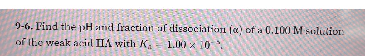 9-6. Find the pH and fraction of dissociation (a) of a 0.100 M solution
of the weak acid HA with Ka = 1.00 × 10°.

