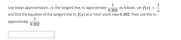 1
Use linear approximation, i.e. the tangent line, to approximate
as follows: Let f(æ)
0.202
and find the equation of the tangent line to f(x) at a "nice" point near 0.202. Then use this to
1
approximate
0.202
