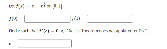 Let f(x) = x – x? on [0, 1].
f(0)
f(1) =
Find c such that f'(c) = 0 or, if Rolle's Theorem does not apply, enter DNE.
c =
