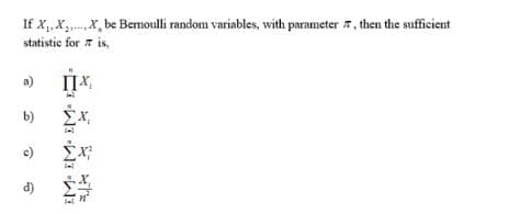If XXx be Bemoulli random variables, with parameter , then the sufficient
statistic for is
ПХ.
a)
ΣΧ
b)
e
d)
