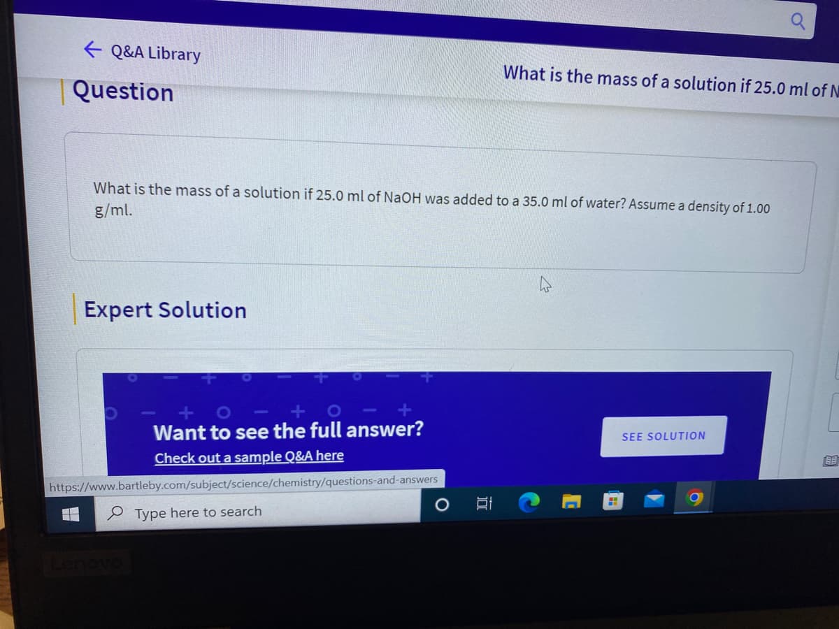 E Q&A Library
What is the mass of a solution if 25.0 ml of N
Question
What is the mass of a solution if 25.0 ml of NaOH was added to a 35.0 ml of water? Assume a density of 1.00
g/ml.
Expert Solution
Want to see the full answer?
SEE SOLUTION
Check out a sample Q&A here
https://www.bartleby.com/subject/science/chemistry/questions-and-answers
P Type here to search
