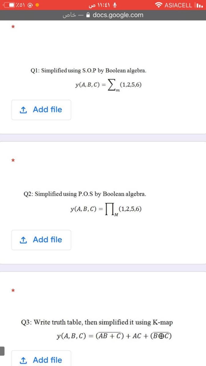 ASIACELL Iı.
A docs.google.com
Q1: Simplified using S.O.P by Boolean algebra.
y(A,B, C) = > (1,2,5,6)
1, Add file
Q2: Simplified using P.O.S by Boolean algebra.
y(A, B, C) =| (1,2,5,6)
1, Add file
Q3: Write truth table, then simplified it using K-map
y(A, B, C) = (AB + C) + AC + (BEC)
%3D
1 Add file
