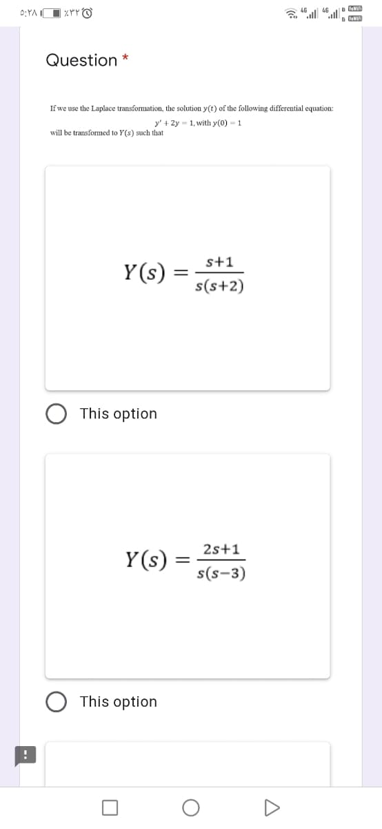 VaMIFI
0:YA IO
46
VaNIFI
Question *
If we use the Laplace transformation, the solution y(t) of the following differential equation:
y' + 2y = 1, with y(0) = 1
will be transformed to Y(s) such that
s+1
Y (s)
s(s+2)
This option
2s+1
Y(s) =
s(s-3)
This option
