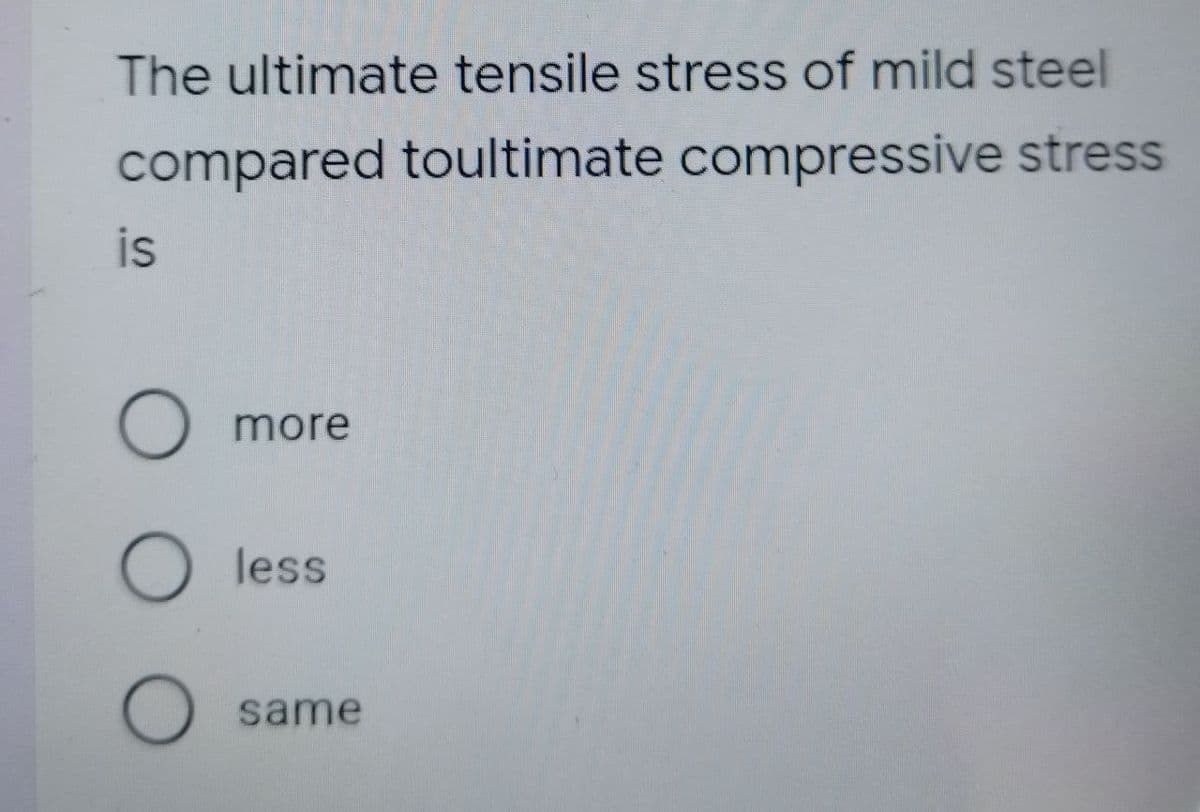 The ultimate tensile stress of mild steel
compared toultimate compressive stress
is
O
more
O
less
O
same