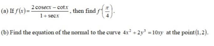 2 cosecx - cotxr
(a) If f(x)=
then find
1+ secx
(b) Find the equation of the normal to the curve 4x +2y 10xmy at the point (1.2).
