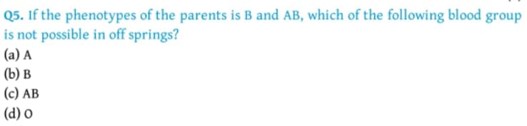 Q5. If the phenotypes of the parents is B and AB, which of the following blood group
is not possible in off springs?
(a) A
(b) в
(c) AB
(d) o
