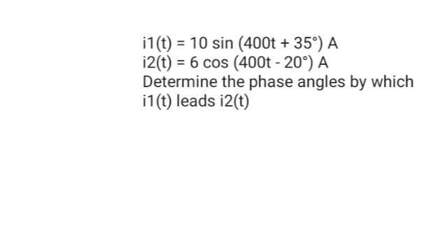 i1 (t) = 10 sin (400t + 35°) A
1(t) = 6 cos (400t - 20°) A
Determine the phase angles by which
i1(t) leads i2(t)
%3D
