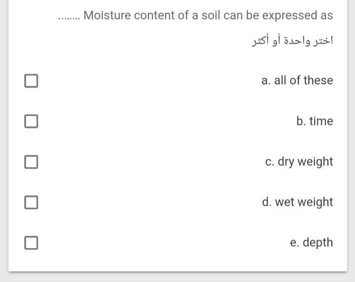 Moisture content of a soil can be expressed as
اختر واحدة أو أكثر
a. all of these
b. time
c. dry weight
d. wet weight
e. depth
