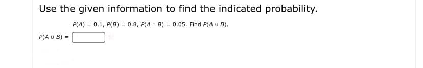 Use the given information to find the indicated probability.
P(A) = 0.1, P(B) = 0.8, P(A n B) = 0.05. Find P(A u B).
P(A u B) =
