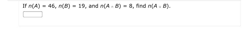 If n(A) = 46, n(B) = 19, and n(An B)
= 8, find n(A u B).
