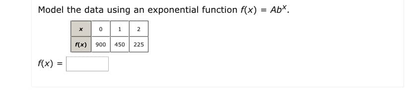 Model the data using an exponential function f(x) = AbX.
1
2
f(x) 900
450
225
f(x) :
