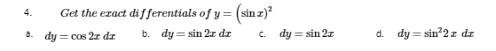 4.
Get the exact differentials of y = (sin x)²
b. dy=sin 2x dz
a. dy = cos 2x dr
C.
dy = sin 2x
d. dy=sin²2 z dz