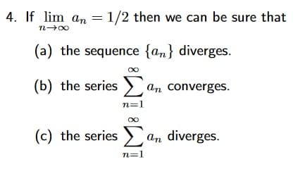 4. If lim an = 1/2 then we can be sure that
(a) the sequence {an} diverges.
(b) the series> an converges.
n=1
(c) the series > an diverges.
n=1
