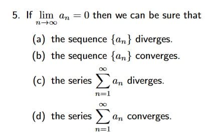 5. If lim an = 0 then we can be sure that
(a) the sequence {an} diverges.
(b) the sequence {an} converges.
(c) the series > am diverges.
n=1
(d) the series ) an converges.

