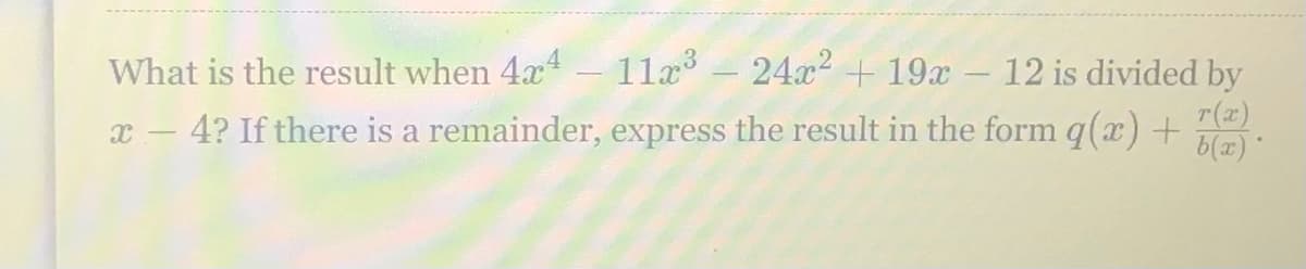 What is the result when 4x - 11x - 24x2 + 19x
12 is divided by
-
4? If there is a remainder, express the result in the form q(x)+
r(x)
b(x) *
