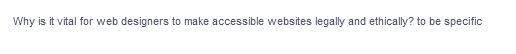 Why is it vital for web designers to make accessible websites legally and ethically? to be specific
