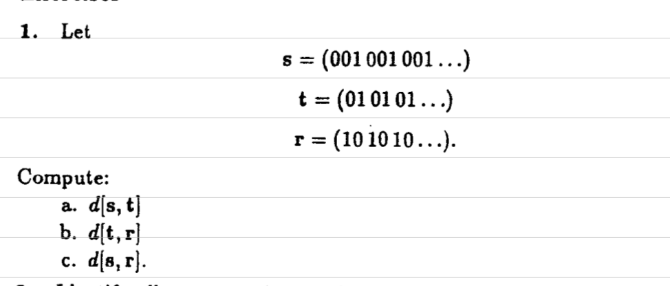 1. Let
s = (001 001 001...)
t = (01 01 01...)
r = (10 1010...).
Compute:
a. d[s, t]
b. d[t,r]
c. dis, r).
