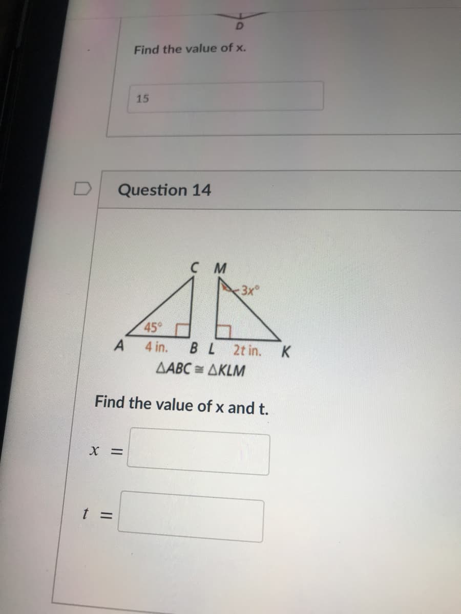 Find the value of x.
15
Question 14
с м
3x
45°
A
4 in.
BL 2t in. K
AABC = AKLM
Find the value of x and t.
X =
