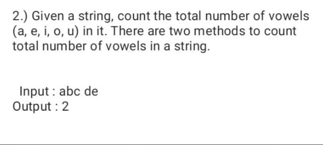 2.) Given a string, count the total number of vowels
(a, e, i, o, u) in it. There are two methods to count
total number of vowels in a string.
Input : abc de
Output : 2
