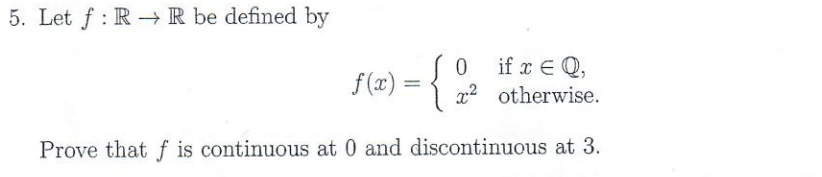 5. Let f : R → R be defined by
f(x) = {
0 if r € Q,
x2 otherwise.
Prove that f is continuous at 0 and discontinuous at 3.
