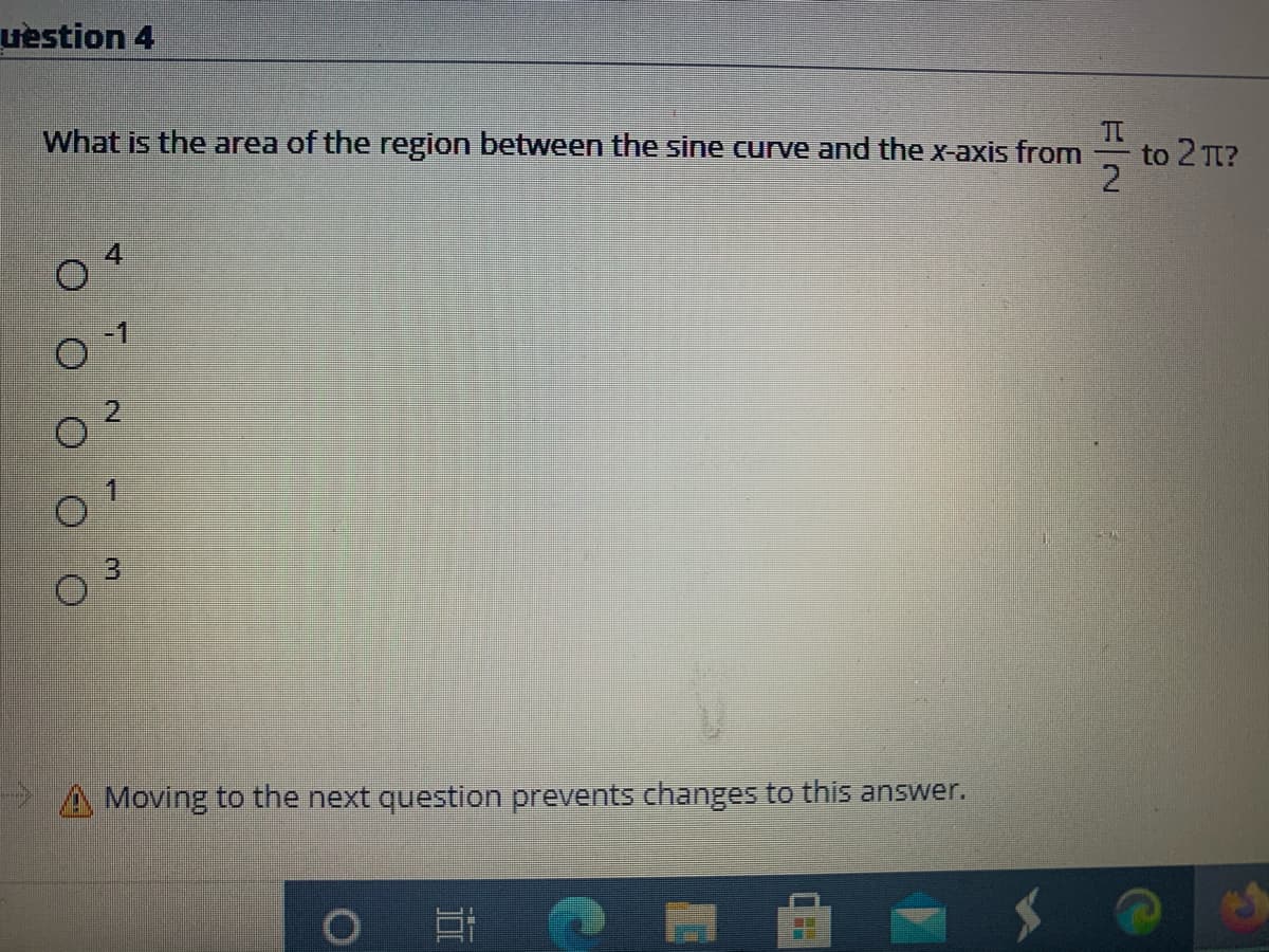 uestion 4
What is the area of the region between the sine curve and the x-axis from
to 2 T?
4
Moving to the next question prevents changes to this answer.
2.
3.
