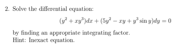 2. Solve the differential equation:
(y² + xy°)dx + (5y² – xy + y° sin y)dy = 0
by finding an appropriate integrating factor.
Hint: Inexact equation.
