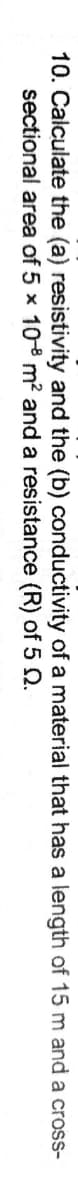 10. Calculate the (a) resistivity and the (b) conductivity of a material that has a length of 15 m and a cross-
sectional area of 5 x 10-8 m² and a resistance (R) of 5 Q.
