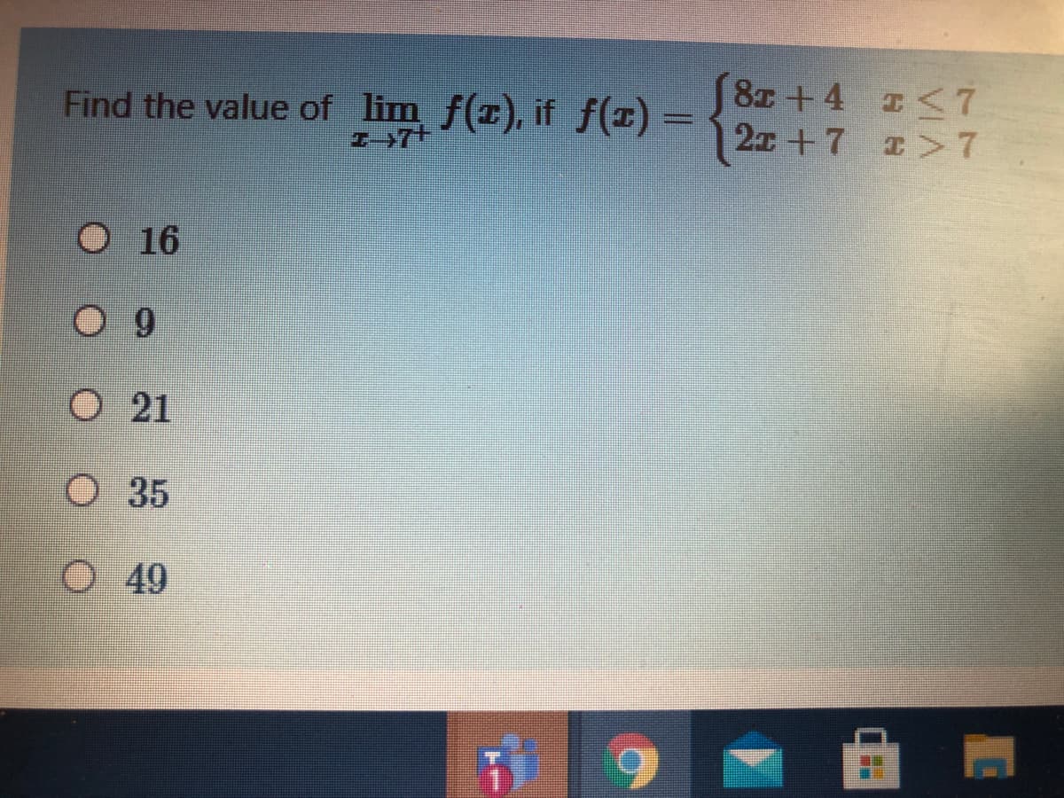 8x +4 I<7
2x +7 >7
Find the value of lim f(1), if f(1)
O 16
6.
O 21
O 35
O49
