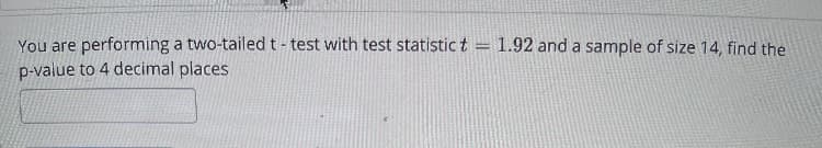 You are performing a two-tailed t- test with test statistic t = 1.92 and a sample of size 14, find the
p-value to 4 decimal places
