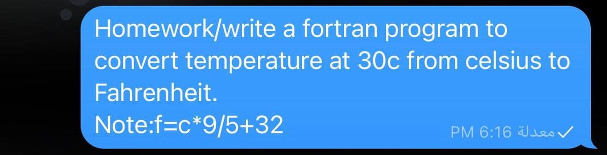 Homework/write a fortran program to
convert temperature at 30c from celsius to
Fahrenheit.
Note:f=c*9/5+32
PM 6:16 Jeo
