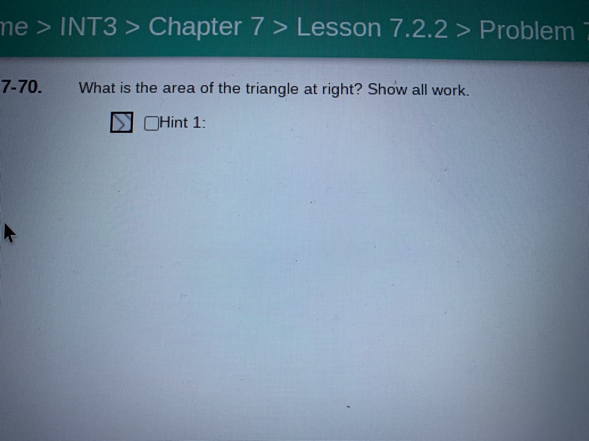 me > INT3 > Chapter 7 > Lesson 7.2.2 > Problem
7-70.
What is the area of the triangle at right? Show all work.
OHint 1:

