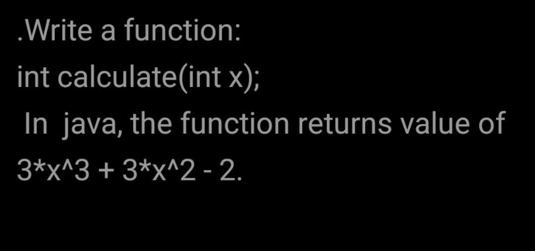 .Write a function:
int calculate(int x);
In java, the function returns value of
3*x^3 + 3*x^2 - 2.
