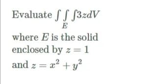 Evaluate S S S3zdV
where E is the solid
enclosed by z = 1
and z = x? +y?
