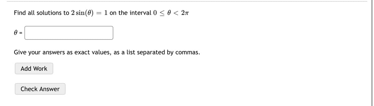 Find all solutions to 2 sin(0)
= 1 on the interval 0 < 0 < 2n
Give your answers as exact values, as a list separated by commas.
Add Work
Check Answer
