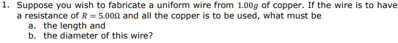 Suppose you wish to fabricate a uniform wire from 1.00g of copper. If the wire is to have
a resistance of R = 5.000 and all the copper is to be used, what must be
a. the length and
b. the diameter of this wire?
