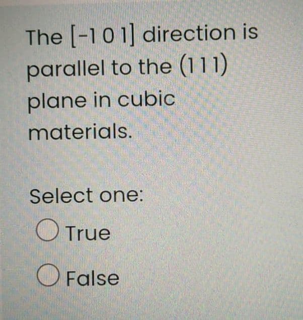 The [-10 1] direction is
parallel to the (111)
plane in cubic
materials.
Select one:
O True
O False
