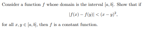 Consider a function f whose domain is the interval [a, b]. Show that if
f(x)-f(y)| ≤ (x - y)²,
for all r, y € [a, b], then f is a constant function.