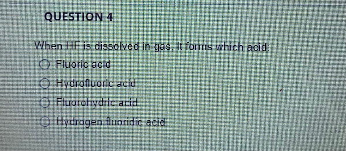QUESTION 4
When HF is dissolved in gas it forms which acid:
O Fluoric acid
O Hydrofluoric acid
O Fluorohydric acid
O Hydrogen fluoridic acid
